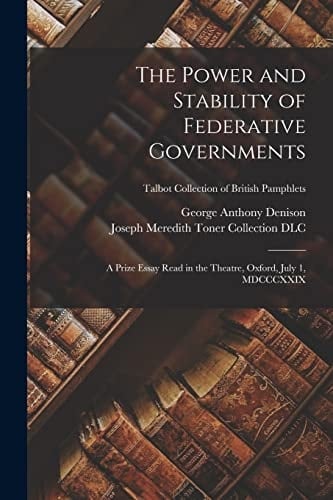 The Power and Stability of Federative Governments A Prize Essay Read in the Theatre, Oxford, July 1, MDCCCXXIX; Talbot Collection of British Pamphlets
