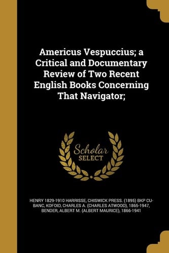 Americus Vespuccius; a Critical and Documentary Review of Two Recent English Books Concerning That Navigator;