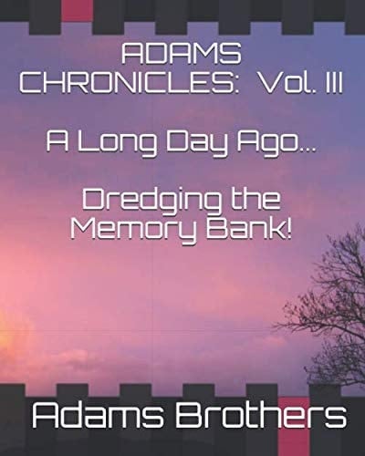 ADAMS CHRONICLES: Vol. III A Long Day Ago... Dredging the Memory Bank!