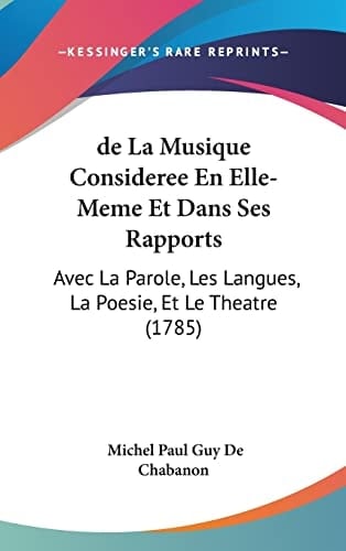 De La Musique Consideree En Elle-Meme Et Dans Ses Rapports Avec La Parole, Les Langues, La Poesie, Et Le Theatre (1785)