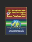 2017 Justice Department Civil Rights Investigation of the Chicago Police Department Complete Report of Findings, Pattern of Unconstitutional Use of Force, Deficient Accountability Systems, Reform