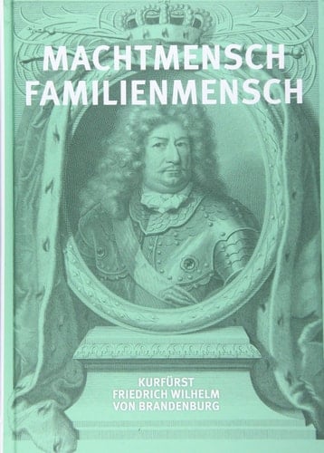 Machtmensch, Familienmensch Kurfürst Friedrich Wilhelm von Brandenburg (1620-1688)