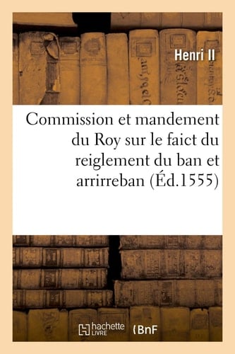 Commission Et Mandement Du Roy, Envoyé À Monsieur Le Bailly de Touraine, Ou Monsieur Son Lieutenant Sur Le Faict Du Reiglement Certain Et Perpetuel Du Ban Et Arrirreban