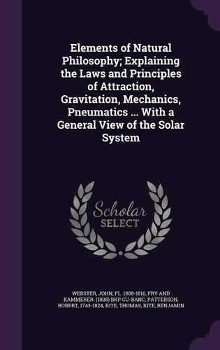 Elements of Natural Philosophy; Explaining the Laws and Principles of Attraction, Gravitation, Mechanics, Pneumatics ... With a General View of the Solar System
