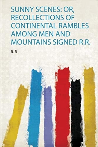 Sunny Scenes Or, Recollections of Continental Rambles Among Men and Mountains Signed R. R.