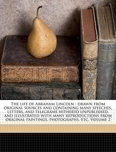 The life of Abraham Lincoln: drawn from original sources and containing many speeches, letters, and telegrams hitherto unpublished, and illustrated ... paintings, photographs, etc. Volume 2