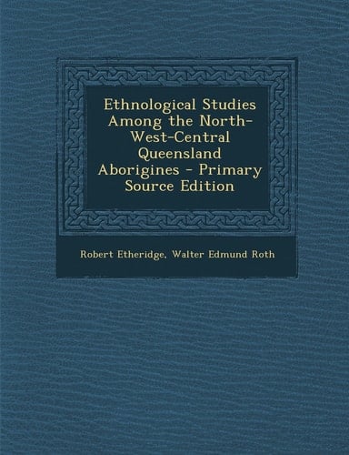 Ethnological Studies Among the North-West-Central Queensland Aborigines - Primary Source Edition