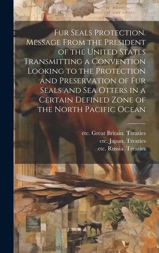 Fur Seals Protection. Message From the President of the United States Transmitting a Convention Looking to the Protection and Preservation of Fur Seals and Sea Otters in a Certain Defined Zone of the North Pacific Ocean
