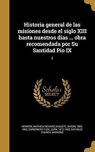 Historia General de Las Misiones Desde el Siglo XIII Hasta Nuestros Dias ... Obra Recomendada Por Su Santidad Pio IX; 2
