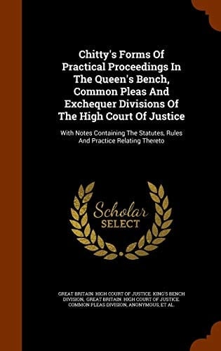 Chitty's Forms Of Practical Proceedings In The Queen's Bench, Common Pleas And Exchequer Divisions Of The High Court Of Justice With Notes Containing The Statutes, Rules And Practice Relating Thereto