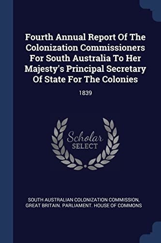Fourth Annual Report Of The Colonization Commissioners For South Australia To Her Majesty's Principal Secretary Of State For The Colonies 1839