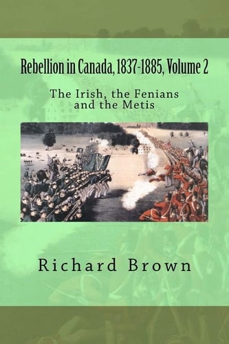 Rebellion in Canada, 1837-1885, Volume 2 The Irish, the Fenians and the Metis