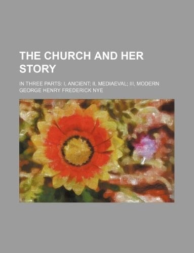 The church and her story; in three parts I, ancient II, mediaeval III, modern
