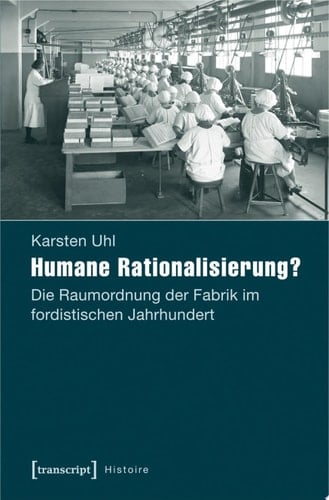 Humane Rationalisierung? Die Raumordnung der Fabrik im fordistischen Jahrhundert