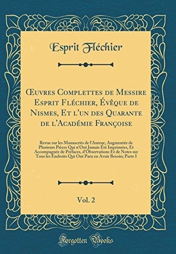 Oeuvres Complettes de Messire Esprit Fléchier, Évèque de Nismes, Et l'Un Des Quarante de l'Académie Françoise, Vol. 2 Revue Sur Les Manuscrits de l'Auteur, Augmentée de Plusieurs Pièces Qui n'Ont Jamais Été Imprimées, Et Accompagnée de Préfac