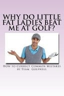 Why Do Little Fat Ladies Beat Me at Golf? How to Easily Correct Common Mistakes Golfers Make