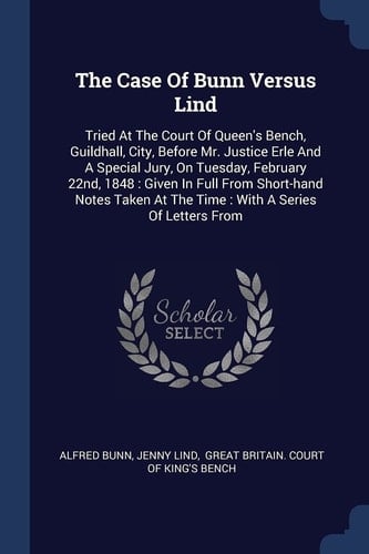 The Case Of Bunn Versus Lind Tried At The Court Of Queen's Bench, Guildhall, City, Before Mr. Justice Erle And A Special Jury, On Tuesday, February 22nd, 1848: Given In Full From Short-hand Notes Taken At The Time: With A Series Of Letters From