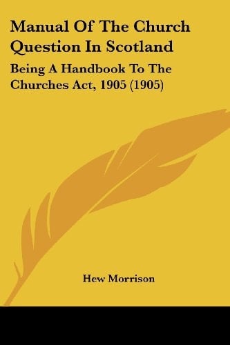 Manual Of The Church Question In Scotland: Being A Handbook To The Churches Act, 1905 (1905)