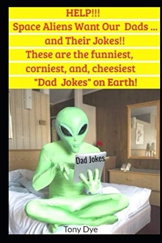 HELP!!! The Space Aliens Want Our Dad’s… And their Jokes!!: These are the coolest, funniest, silliest, corniest, and cheesiest “Dad Jokes” on earth. (Aliens Want Our Dad Jokes)