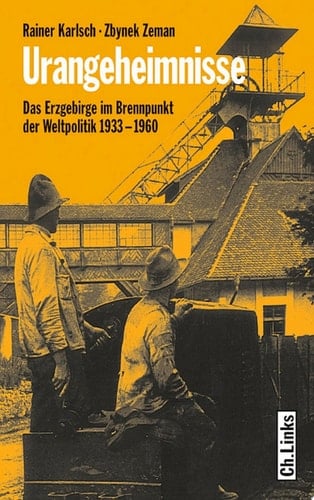 Urangeheimnisse Das Erzgebirge im Brennpunkt der Weltpolitik 1933–1960
