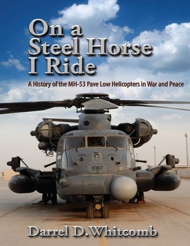 On a Steel Horse I Ride A History of the MH-53 Pave Low Helicopters in War and Peace