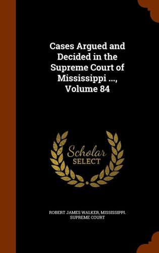 Cases Argued and Decided in the Supreme Court of Mississippi ... , Volume 84