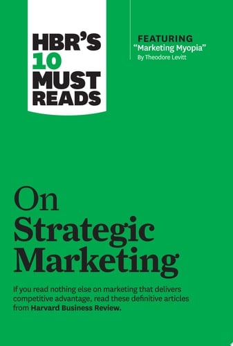 HBR's 10 Must Reads on Strategic Marketing (with featured article "Marketing Myopia," by Theodore Levitt)
