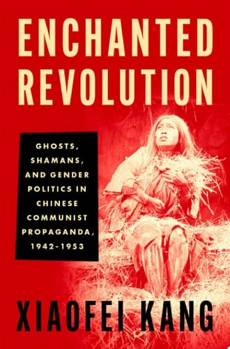Enchanted Revolution Ghosts, Shamans, and Gender Politics in Chinese Communist Propaganda, 1942-1953