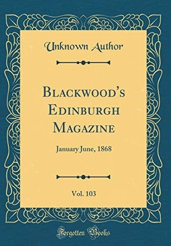 Blackwood's Edinburgh Magazine, Vol. 103 January June, 1868 (Classic Reprint)