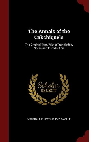 The Annals of the Cakchiquels The Original Text, with a Translation, Notes and Introduction