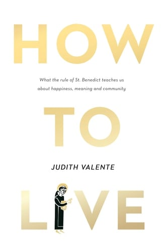 How to Live What the Rule of St. Benedict Teaches Us about Happiness, Meaning, and Community