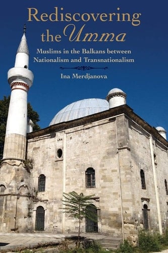 Rediscovering the Umma Muslims in the Balkans Between Nationalism and Transnationalism