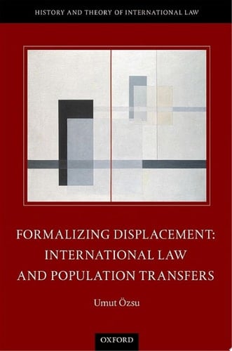 Formalizing Displacement: International Law and Population Transfers (The History and Theory of International Law)