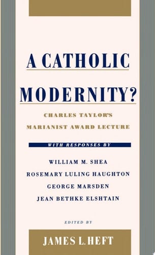 Catholic Modernity?: Charles Taylor's Marianist Award Lecture, with Responses by William M. Shea, Rosemary Luling Haughton, George Marsden, and Jean Bethke Elshtain