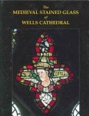 The Medieval Stained Glass of Wells Cathedral (Corpus Vitraearum Medii Aevi: Great Britain)