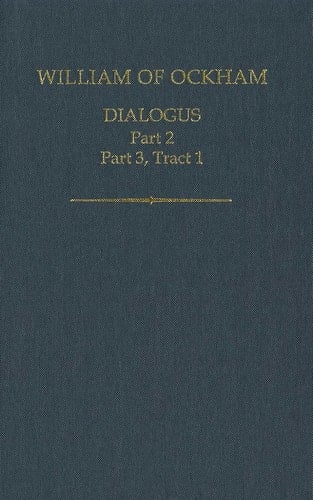 William of Ockham: Dialogus: Part 2; Part 3, Tract 1 (Auctores Britannici Medii Aevi)