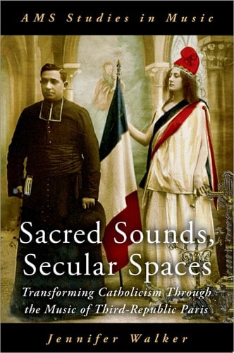 Sacred Sounds, Secular Spaces: Transforming Catholicism Through the Music of Third-Republic Paris (AMS Studies in Music)