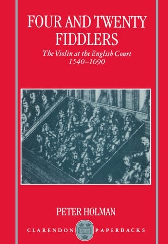 Four and Twenty Fiddlers: The Violin at the English Court 1540-1690 (Oxford Monographs on Music)