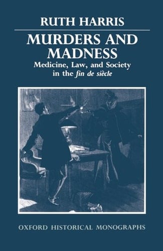 Murders and Madness: Medicine, Law, and Society in the Fin de Siecle (Oxford Historical Monographs)