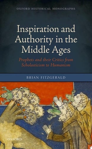 Inspiration and Authority in the Middle Ages: Prophets and their Critics from Scholasticism to Humanism (Oxford Historical Monographs)