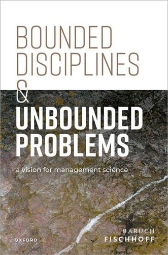 Bounded Disciplines and Unbounded Problems: A Vision for Management Science (Clarendon Lectures in Management Studies)