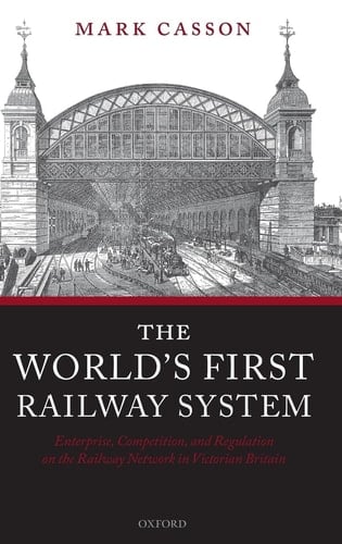 The World's First Railway System: Enterprise, Competition, and Regulation on the Railway Network in Victorian Britain