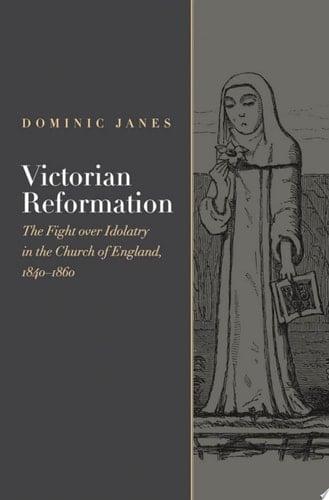 Victorian Reformation The Fight Over Idolatry in the Church of England, 1840-1860