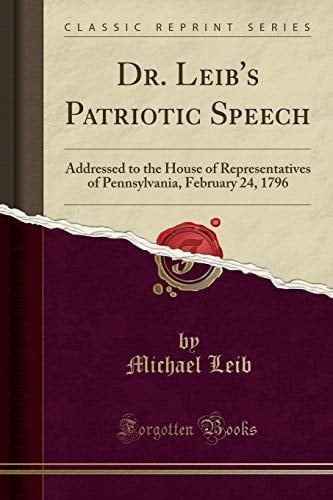 Dr. Leib's Patriotic Speech Addressed to the House of Representatives of Pennsylvania, February 24, 1796 (Classic Reprint)