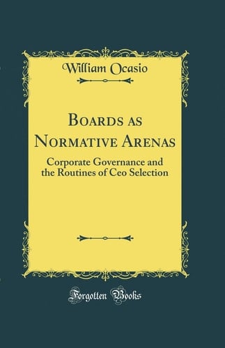 Boards As Normative Arenas Corporate Governance and the Routines of CEO Selection (Classic Reprint)