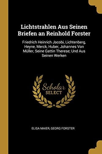 Lichtstrahlen Aus Seinen Briefen an Reinhold Forster Friedrich Heinrich Jacobi, Lichtenberg, Heyne, Merck, Huber, Johannes Von Müller, Seine Gattin Therese; Und Aus Seinen Werken