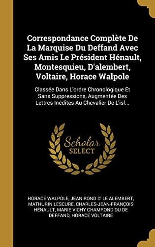 Correspondance Complète De La Marquise Du Deffand Avec Ses Amis Le Président Hénault, Montesquieu, D'alembert, Voltaire, Horace Walpole Classée Dans L'ordre Chronologique Et Sans Suppressions, Augmentée Des Lettres Inédites Au Chevalier De L'isl...