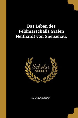 Das Leben des Feldmarschalls Grafen Neithardt Von Gneisenau