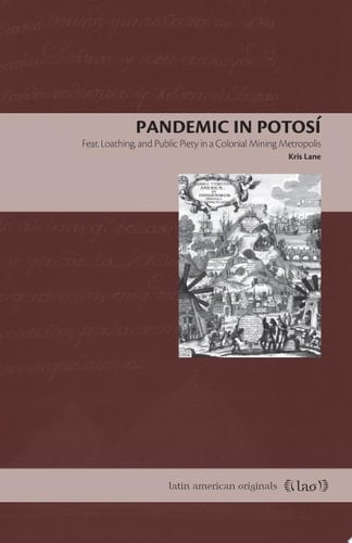 Pandemic in Potosí Fear, Loathing, and Public Piety in a Colonial Mining Metropolis