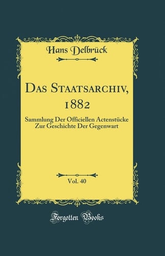 Das Staatsarchiv, 1882, Vol. 40 Sammlung Der Officiellen Actenstücke Zur Geschichte Der Gegenwart (Classic Reprint)